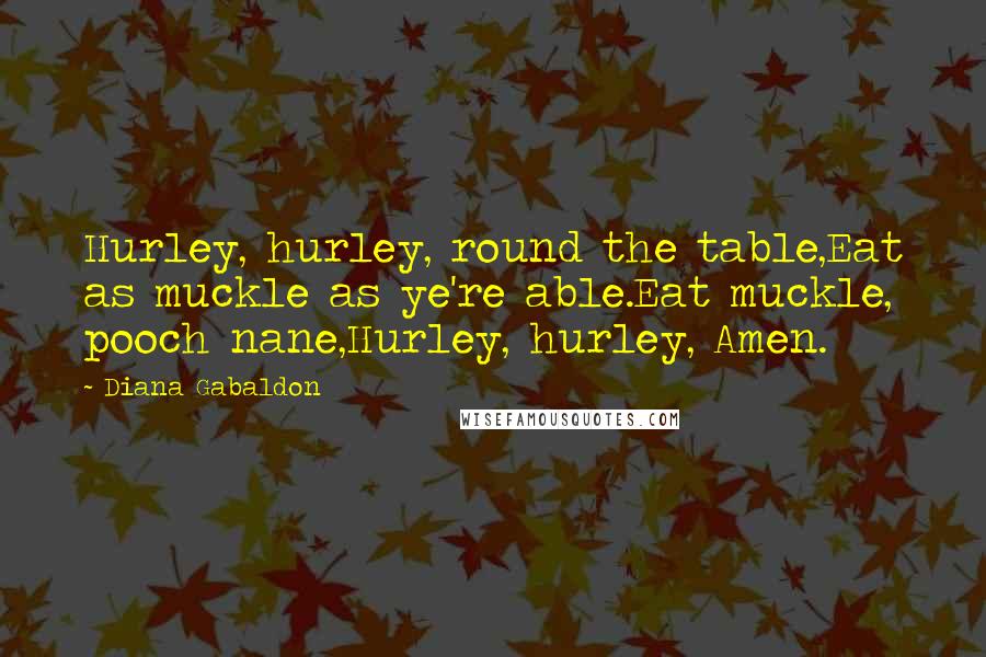 Diana Gabaldon Quotes: Hurley, hurley, round the table,Eat as muckle as ye're able.Eat muckle, pooch nane,Hurley, hurley, Amen.
