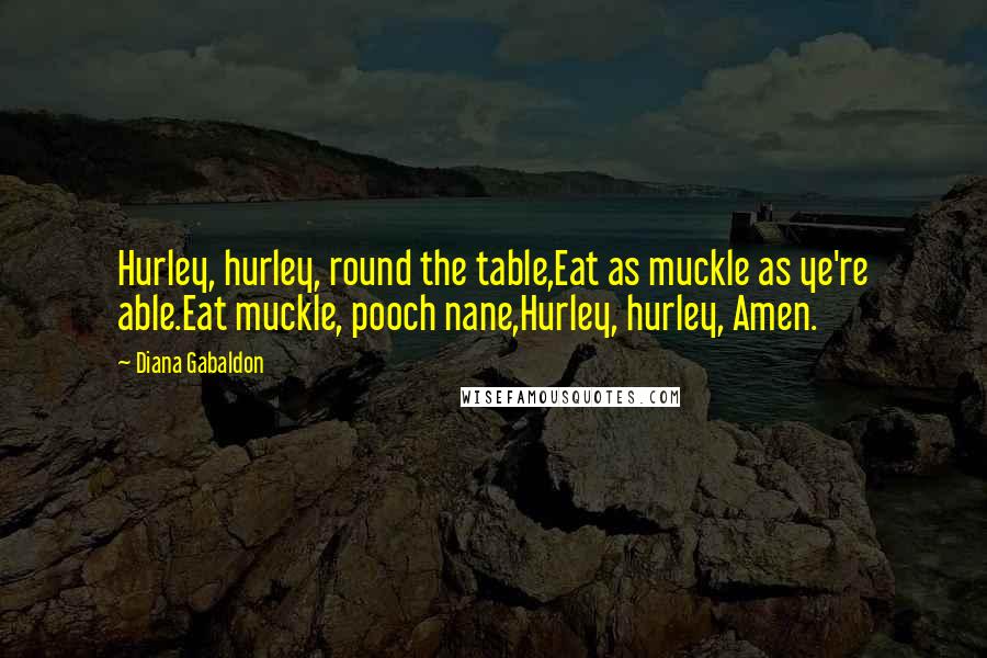 Diana Gabaldon Quotes: Hurley, hurley, round the table,Eat as muckle as ye're able.Eat muckle, pooch nane,Hurley, hurley, Amen.