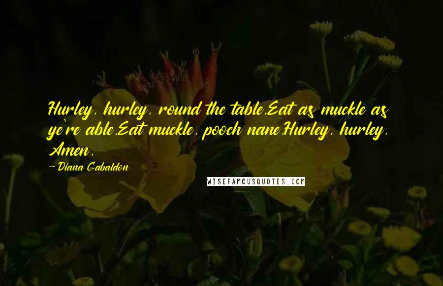Diana Gabaldon Quotes: Hurley, hurley, round the table,Eat as muckle as ye're able.Eat muckle, pooch nane,Hurley, hurley, Amen.