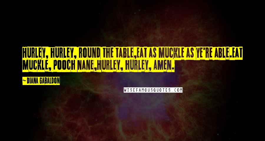Diana Gabaldon Quotes: Hurley, hurley, round the table,Eat as muckle as ye're able.Eat muckle, pooch nane,Hurley, hurley, Amen.