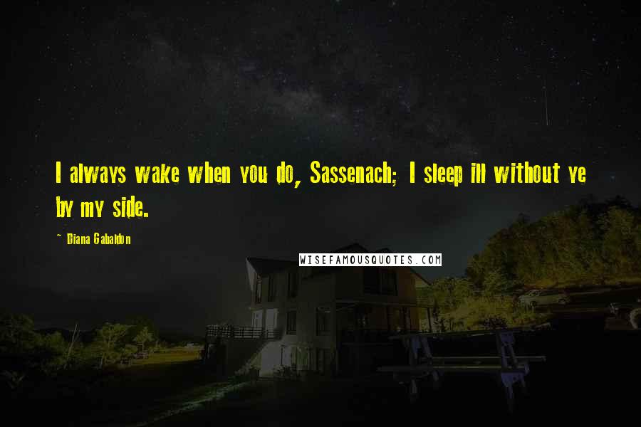 Diana Gabaldon Quotes: I always wake when you do, Sassenach; I sleep ill without ye by my side.
