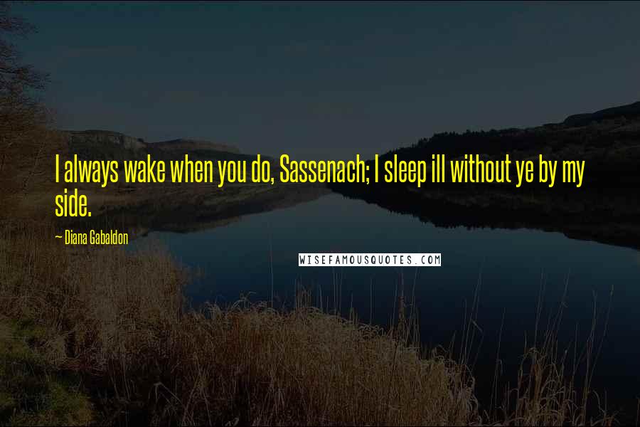 Diana Gabaldon Quotes: I always wake when you do, Sassenach; I sleep ill without ye by my side.