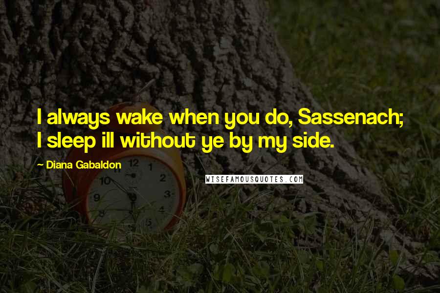 Diana Gabaldon Quotes: I always wake when you do, Sassenach; I sleep ill without ye by my side.