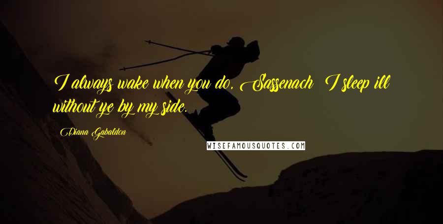 Diana Gabaldon Quotes: I always wake when you do, Sassenach; I sleep ill without ye by my side.
