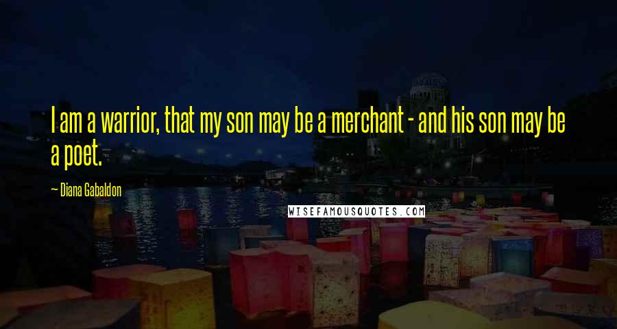 Diana Gabaldon Quotes: I am a warrior, that my son may be a merchant - and his son may be a poet.