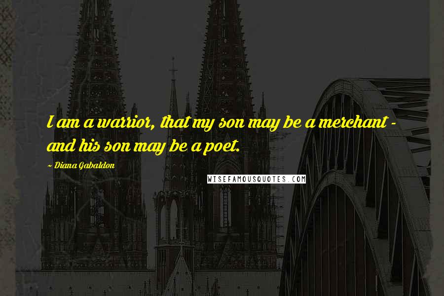 Diana Gabaldon Quotes: I am a warrior, that my son may be a merchant - and his son may be a poet.