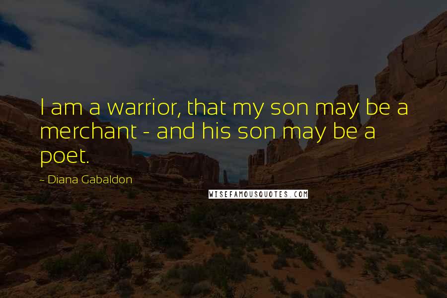 Diana Gabaldon Quotes: I am a warrior, that my son may be a merchant - and his son may be a poet.