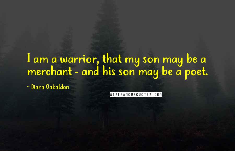 Diana Gabaldon Quotes: I am a warrior, that my son may be a merchant - and his son may be a poet.