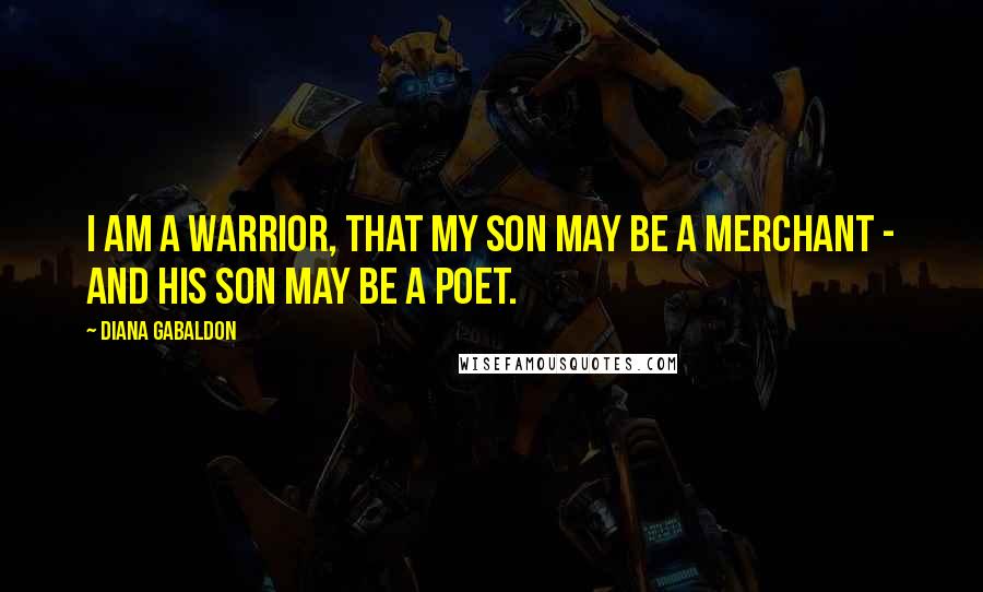 Diana Gabaldon Quotes: I am a warrior, that my son may be a merchant - and his son may be a poet.