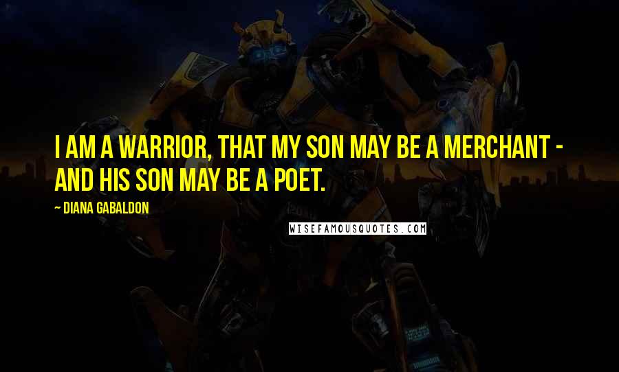 Diana Gabaldon Quotes: I am a warrior, that my son may be a merchant - and his son may be a poet.