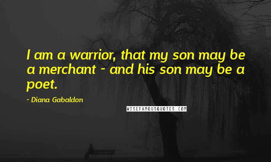 Diana Gabaldon Quotes: I am a warrior, that my son may be a merchant - and his son may be a poet.