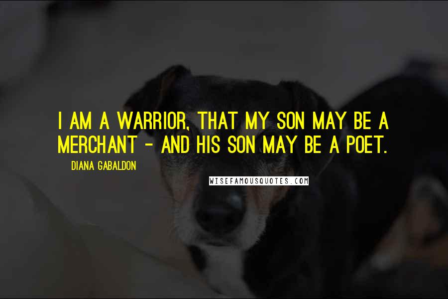 Diana Gabaldon Quotes: I am a warrior, that my son may be a merchant - and his son may be a poet.