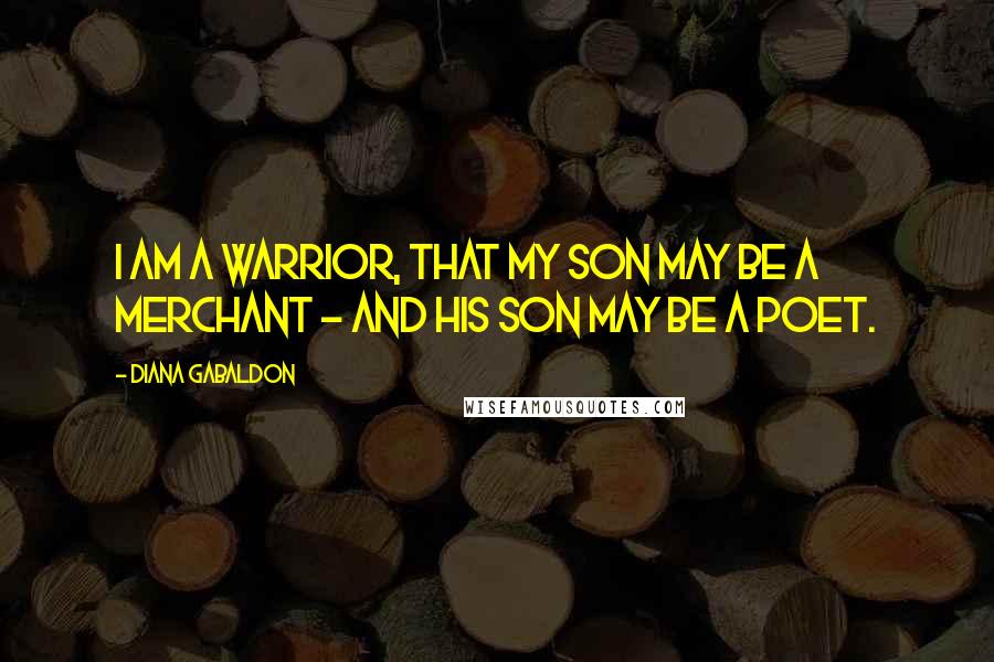 Diana Gabaldon Quotes: I am a warrior, that my son may be a merchant - and his son may be a poet.