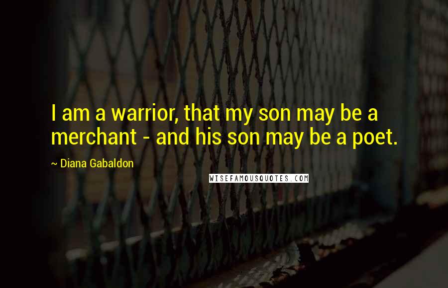 Diana Gabaldon Quotes: I am a warrior, that my son may be a merchant - and his son may be a poet.