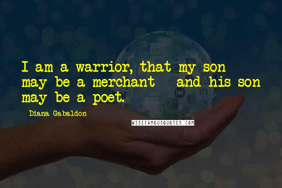 Diana Gabaldon Quotes: I am a warrior, that my son may be a merchant - and his son may be a poet.