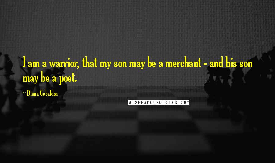 Diana Gabaldon Quotes: I am a warrior, that my son may be a merchant - and his son may be a poet.