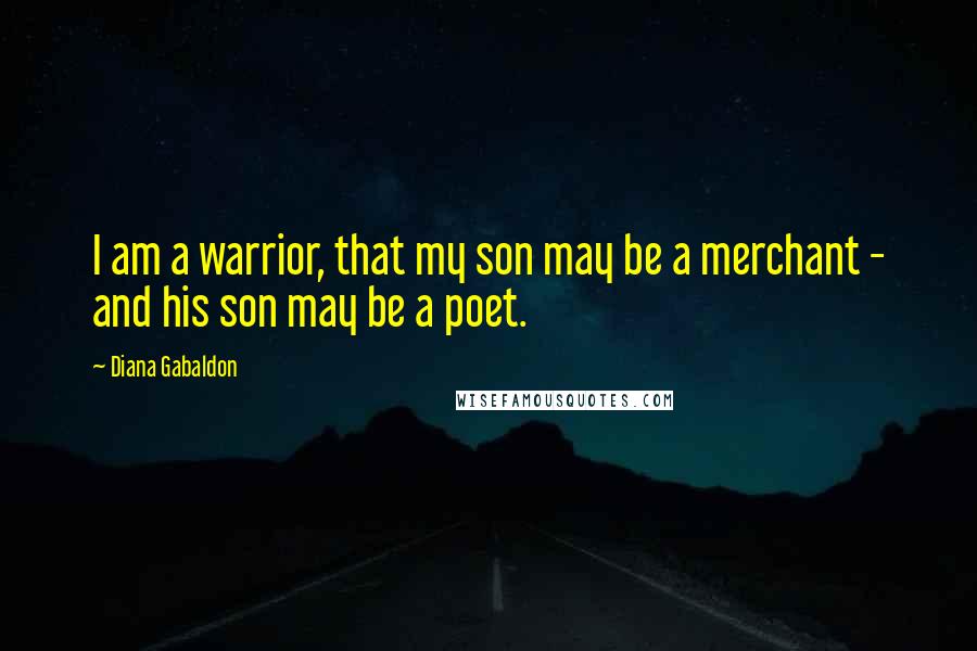 Diana Gabaldon Quotes: I am a warrior, that my son may be a merchant - and his son may be a poet.