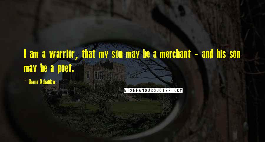 Diana Gabaldon Quotes: I am a warrior, that my son may be a merchant - and his son may be a poet.