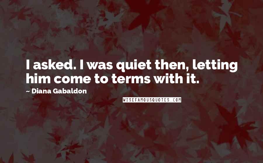 Diana Gabaldon Quotes: I asked. I was quiet then, letting him come to terms with it.