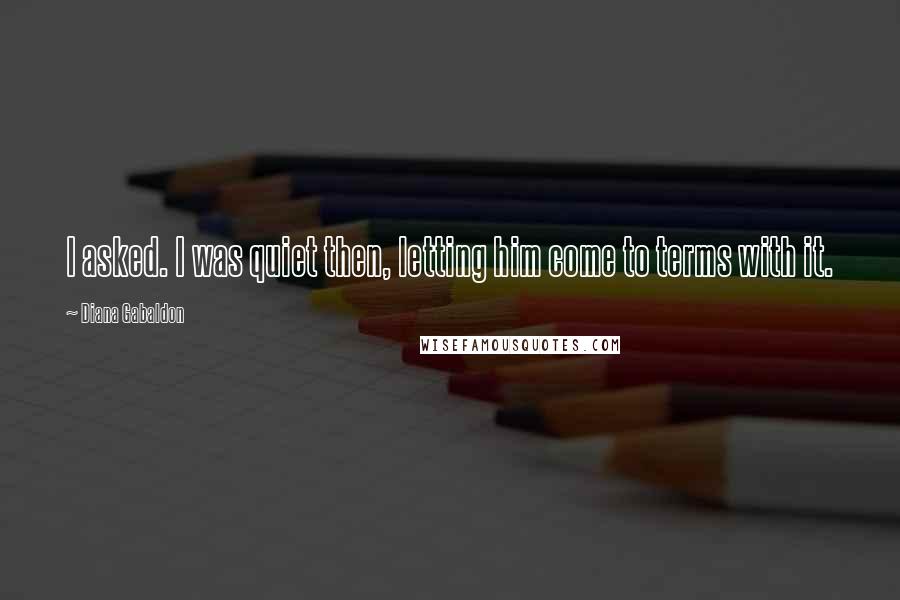 Diana Gabaldon Quotes: I asked. I was quiet then, letting him come to terms with it.