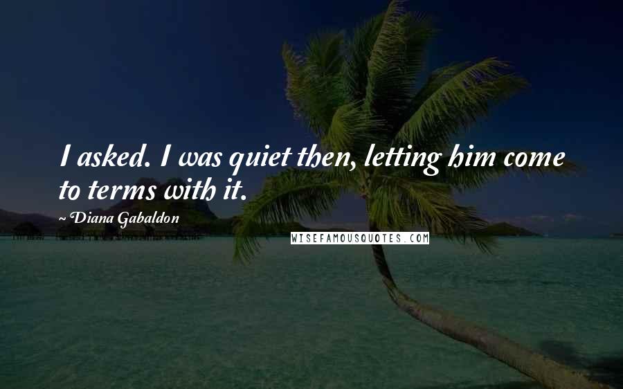 Diana Gabaldon Quotes: I asked. I was quiet then, letting him come to terms with it.