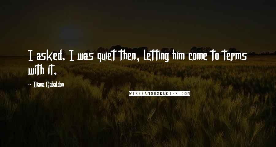 Diana Gabaldon Quotes: I asked. I was quiet then, letting him come to terms with it.