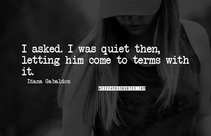 Diana Gabaldon Quotes: I asked. I was quiet then, letting him come to terms with it.