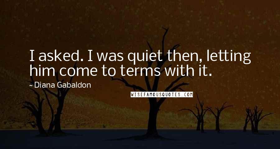 Diana Gabaldon Quotes: I asked. I was quiet then, letting him come to terms with it.