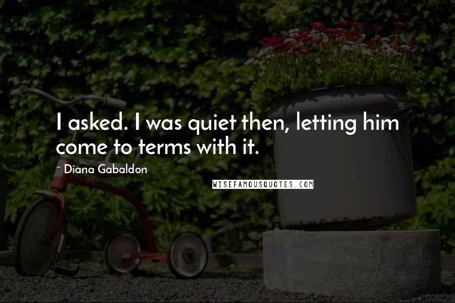 Diana Gabaldon Quotes: I asked. I was quiet then, letting him come to terms with it.