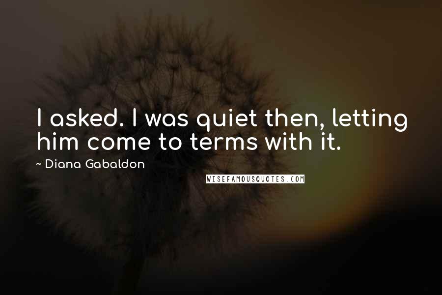 Diana Gabaldon Quotes: I asked. I was quiet then, letting him come to terms with it.