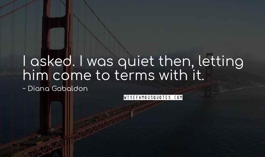 Diana Gabaldon Quotes: I asked. I was quiet then, letting him come to terms with it.