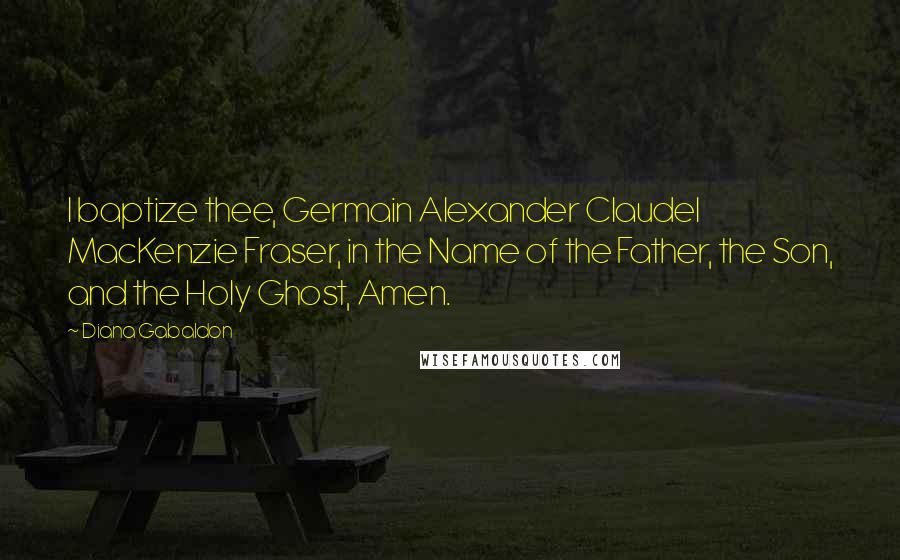 Diana Gabaldon Quotes: I baptize thee, Germain Alexander Claudel MacKenzie Fraser, in the Name of the Father, the Son, and the Holy Ghost, Amen.