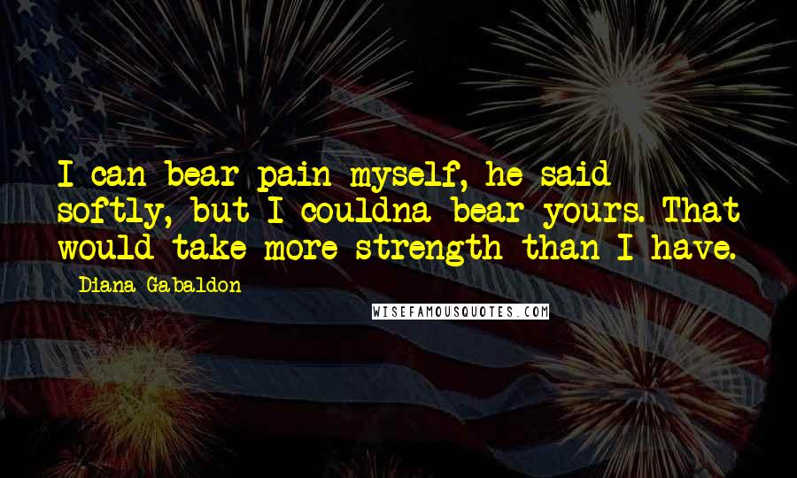 Diana Gabaldon Quotes: I can bear pain myself, he said softly, but I couldna bear yours. That would take more strength than I have.