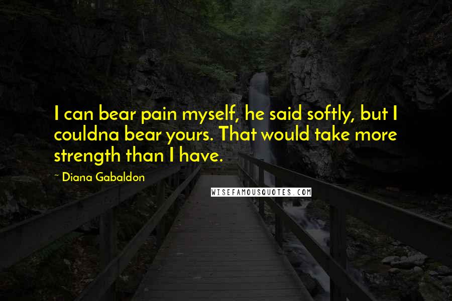 Diana Gabaldon Quotes: I can bear pain myself, he said softly, but I couldna bear yours. That would take more strength than I have.