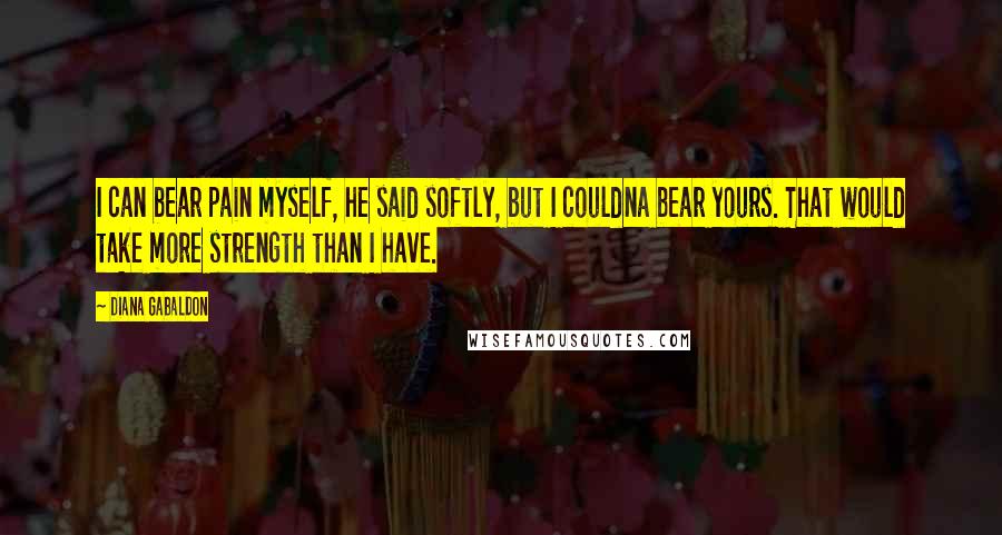 Diana Gabaldon Quotes: I can bear pain myself, he said softly, but I couldna bear yours. That would take more strength than I have.