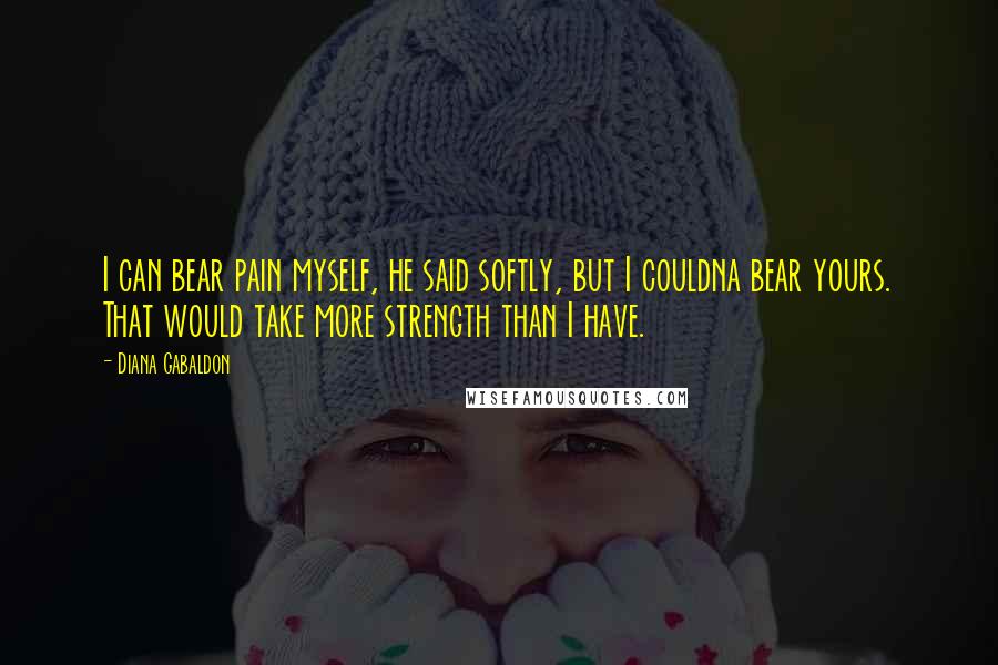 Diana Gabaldon Quotes: I can bear pain myself, he said softly, but I couldna bear yours. That would take more strength than I have.