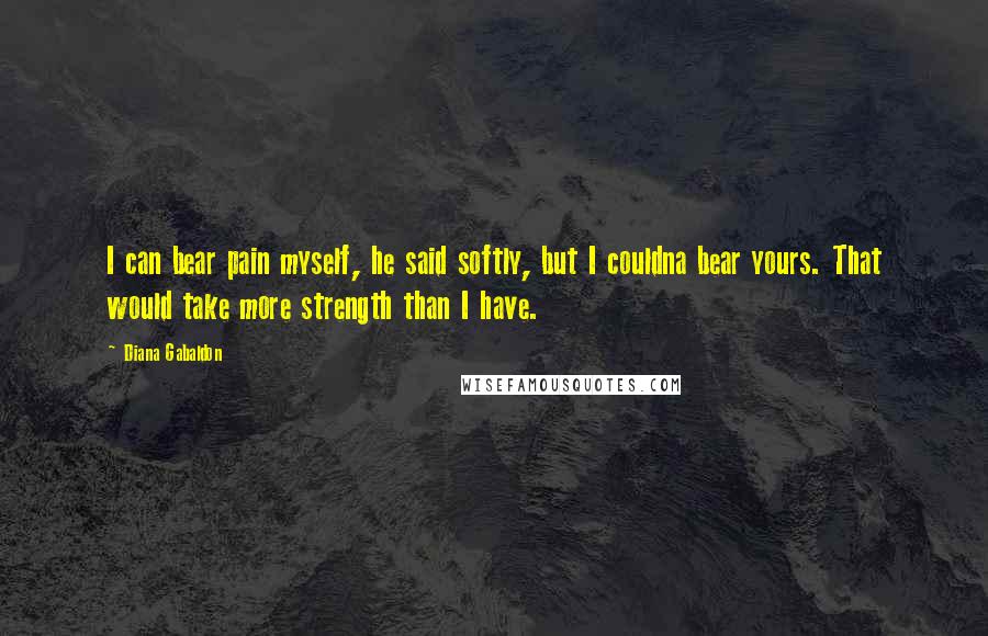 Diana Gabaldon Quotes: I can bear pain myself, he said softly, but I couldna bear yours. That would take more strength than I have.