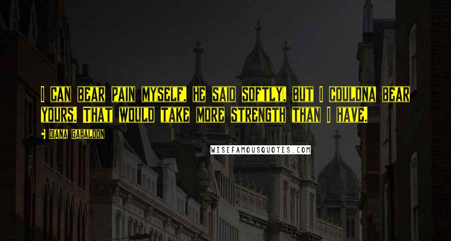 Diana Gabaldon Quotes: I can bear pain myself, he said softly, but I couldna bear yours. That would take more strength than I have.