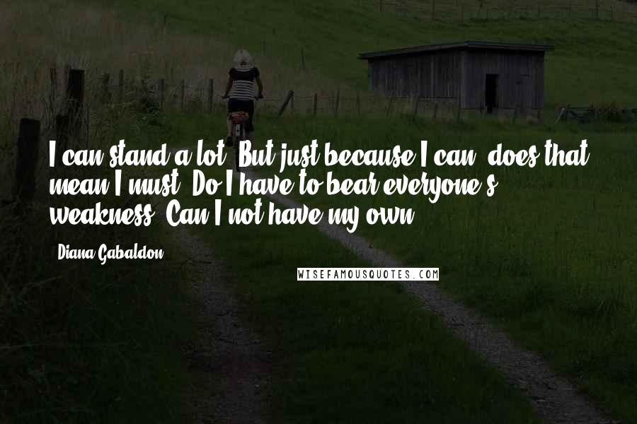 Diana Gabaldon Quotes: I can stand a lot! But just because I can, does that mean I must? Do I have to bear everyone's weakness? Can I not have my own?