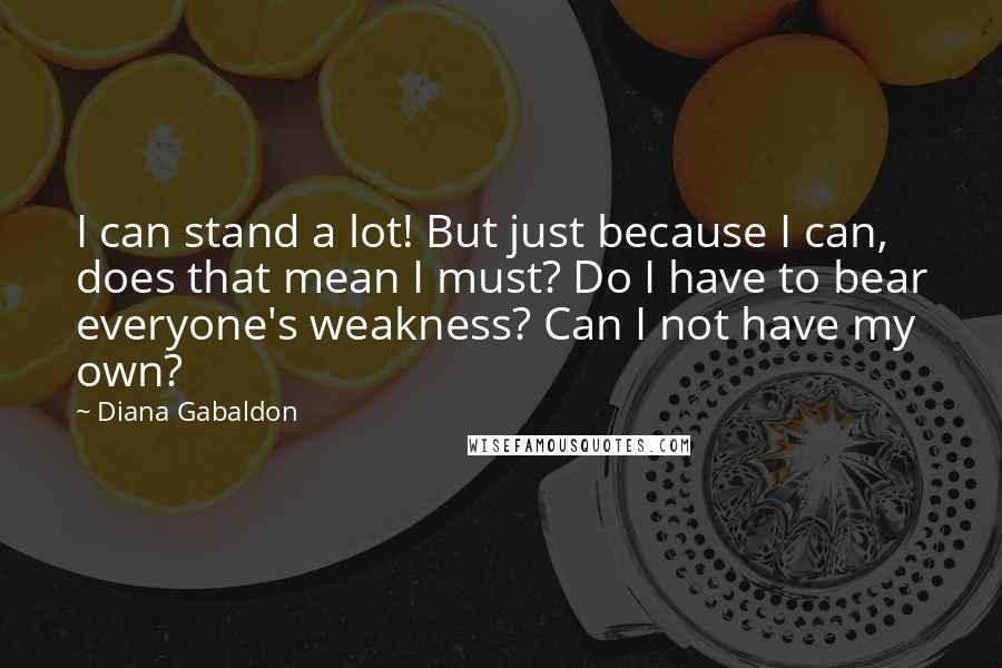 Diana Gabaldon Quotes: I can stand a lot! But just because I can, does that mean I must? Do I have to bear everyone's weakness? Can I not have my own?