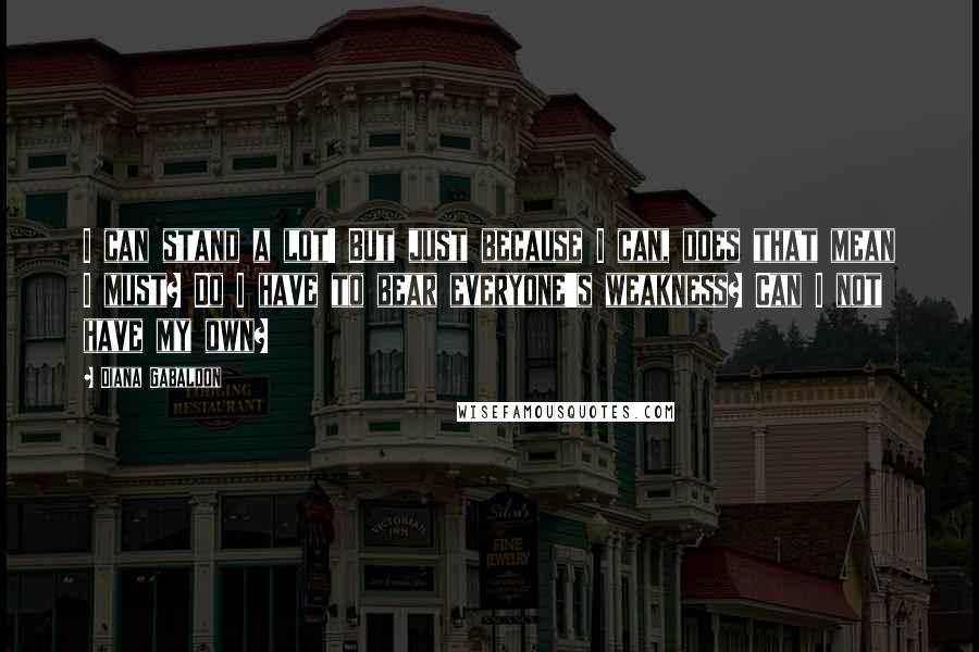 Diana Gabaldon Quotes: I can stand a lot! But just because I can, does that mean I must? Do I have to bear everyone's weakness? Can I not have my own?