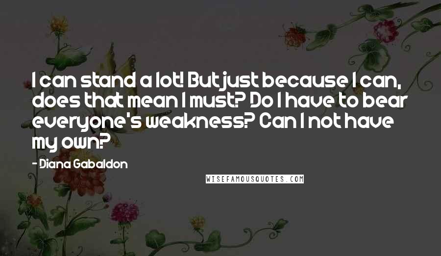 Diana Gabaldon Quotes: I can stand a lot! But just because I can, does that mean I must? Do I have to bear everyone's weakness? Can I not have my own?