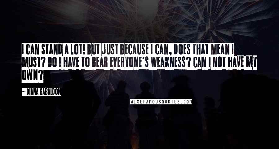 Diana Gabaldon Quotes: I can stand a lot! But just because I can, does that mean I must? Do I have to bear everyone's weakness? Can I not have my own?