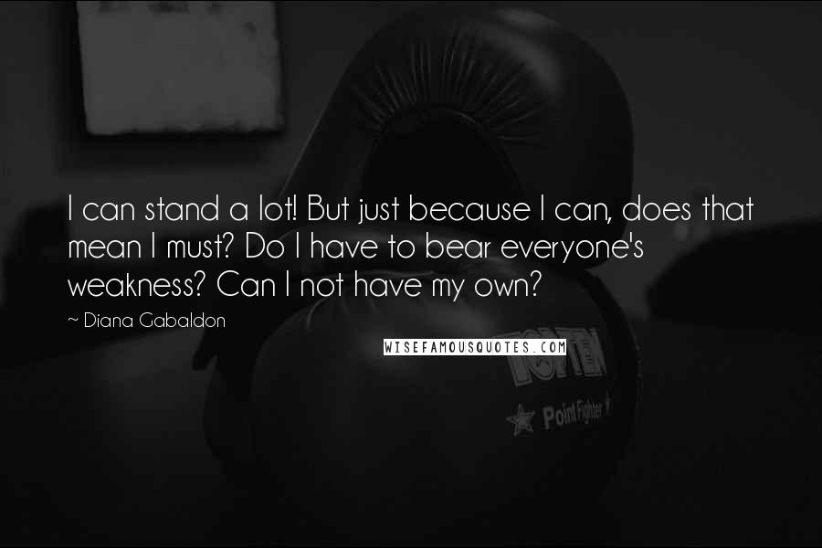 Diana Gabaldon Quotes: I can stand a lot! But just because I can, does that mean I must? Do I have to bear everyone's weakness? Can I not have my own?