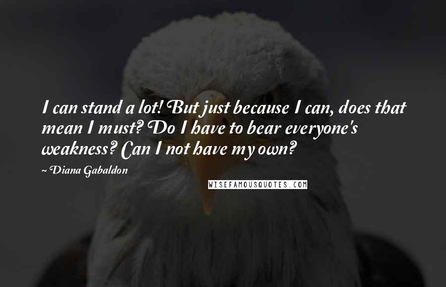 Diana Gabaldon Quotes: I can stand a lot! But just because I can, does that mean I must? Do I have to bear everyone's weakness? Can I not have my own?