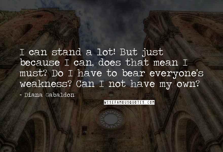 Diana Gabaldon Quotes: I can stand a lot! But just because I can, does that mean I must? Do I have to bear everyone's weakness? Can I not have my own?