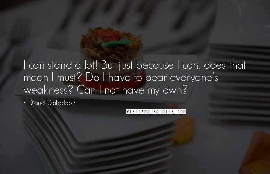 Diana Gabaldon Quotes: I can stand a lot! But just because I can, does that mean I must? Do I have to bear everyone's weakness? Can I not have my own?