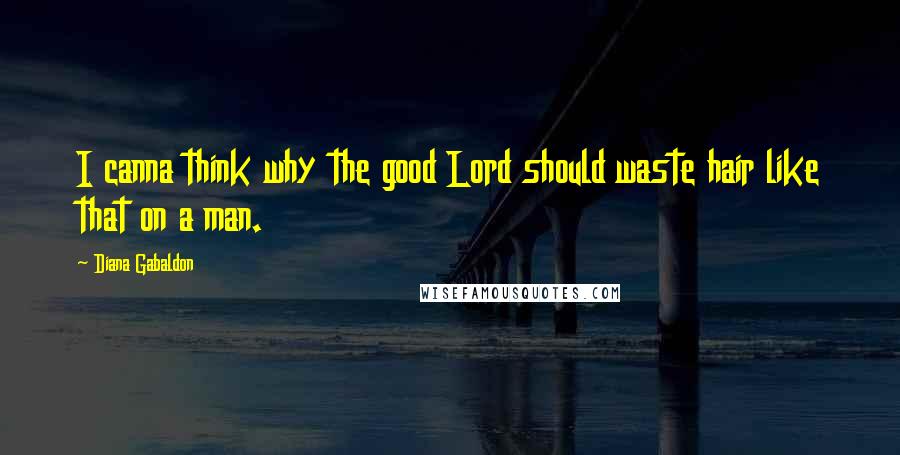 Diana Gabaldon Quotes: I canna think why the good Lord should waste hair like that on a man.