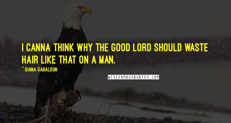 Diana Gabaldon Quotes: I canna think why the good Lord should waste hair like that on a man.