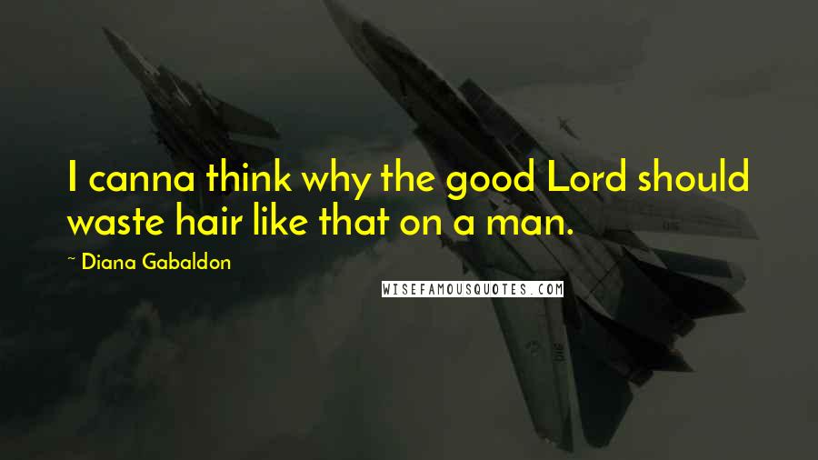 Diana Gabaldon Quotes: I canna think why the good Lord should waste hair like that on a man.